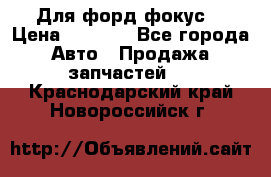 Для форд фокус  › Цена ­ 5 000 - Все города Авто » Продажа запчастей   . Краснодарский край,Новороссийск г.